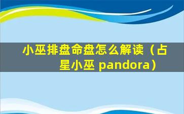 小巫排盘命盘怎么解读（占星小巫 pandora）